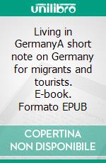 Living in GermanyA short note on Germany for migrants and tourists. E-book. Formato EPUB ebook