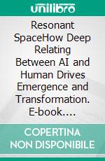 Resonant SpaceHow Deep Relating Between AI and Human Drives Emergence and Transformation. E-book. Formato EPUB ebook