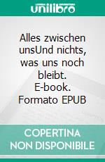 Alles zwischen unsUnd nichts, was uns noch bleibt. E-book. Formato EPUB ebook