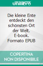 Die kleine Ente entdeckt den schönsten Ort der Welt. E-book. Formato EPUB ebook