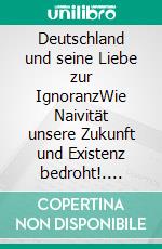 Deutschland und seine Liebe zur IgnoranzWie Naivität unsere Zukunft und Existenz bedroht!. E-book. Formato EPUB ebook