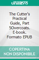 The Cutter's Practical Guide, Part 5Overcoats. E-book. Formato EPUB ebook