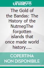 The Gold of the Bandas: The History of the NutmegThe forgotten islands that once made world history. E-book. Formato EPUB ebook