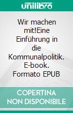 Wir machen mit!Eine Einführung in die Kommunalpolitik. E-book. Formato EPUB ebook
