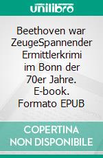 Beethoven war ZeugeSpannender Ermittlerkrimi im Bonn der 70er Jahre. E-book. Formato EPUB ebook