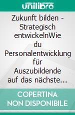 Zukunft bilden - Strategisch entwickelnWie du Personalentwicklung für Auszubildende auf das nächste Level bringst. E-book. Formato EPUB ebook
