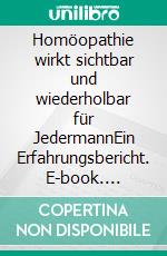 Homöopathie wirkt sichtbar und wiederholbar für JedermannEin Erfahrungsbericht. E-book. Formato EPUB ebook