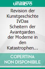 Revision der Kunstgeschichte IVDas Scheitern der Avantgarden der Moderne in den Katastrophen des 20. Jahrhunderts. E-book. Formato EPUB ebook