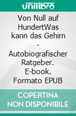 Von Null auf HundertWas kann das Gehirn - Autobiografischer Ratgeber. E-book. Formato EPUB ebook