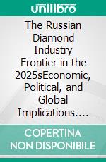The Russian Diamond Industry Frontier in the 2025sEconomic, Political, and Global Implications. E-book. Formato EPUB ebook