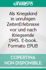 Als Kriegskind in unruhigen ZeitenErlebnisse vor und nach Kriegsende 1945. E-book. Formato EPUB ebook