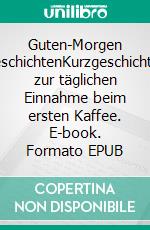 Guten-Morgen GeschichtenKurzgeschichten zur täglichen Einnahme beim ersten Kaffee. E-book. Formato EPUB ebook