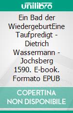 Ein Bad der WiedergeburtEine Taufpredigt - Dietrich Wassermann - Jochsberg 1590. E-book. Formato EPUB ebook