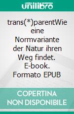 trans(*)parentWie eine Normvariante der Natur ihren Weg findet. E-book. Formato EPUB ebook