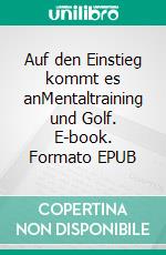 Auf den Einstieg kommt es anMentaltraining und Golf. E-book. Formato EPUB ebook