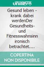 Gesund leben - krank dabei werdenDer Gesundheits- und Fitnesswahnsinn ironisch betrachtet. E-book. Formato EPUB ebook