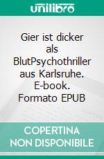 Gier ist dicker als BlutPsychothriller aus Karlsruhe. E-book. Formato EPUB ebook
