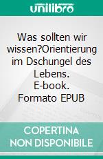 Was sollten wir wissen?Orientierung im Dschungel des Lebens. E-book. Formato EPUB ebook