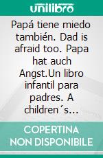 Papá tiene miedo también. Dad is afraid too. Papa hat auch Angst.Un libro infantil para padres. A children´s book for parents. Ein Kinderbuch für Eltern.. E-book. Formato EPUB ebook