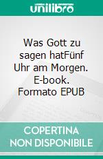 Was Gott zu sagen hatFünf Uhr am Morgen. E-book. Formato EPUB ebook