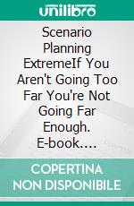 Scenario Planning ExtremeIf You Aren't Going Too Far You're Not Going Far Enough. E-book. Formato EPUB ebook