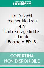 im Dickicht meiner Notizen ein HaikuKurzgedichte. E-book. Formato EPUB ebook