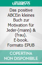 Das positive ABCEin kleines Buch zur Motivation für Jeder-(mann) & (frau). E-book. Formato EPUB ebook
