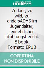 Zu laut, zu wild, zu andersADHS im Jugendalter, ein ehrlicher Erfahrungsbericht. E-book. Formato EPUB ebook