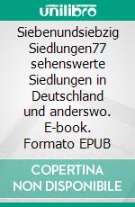 Siebenundsiebzig SiedlungenMeine Liste der 77 sehenswertesten Siedlungen in Deutschland und anderswo. E-book. Formato EPUB ebook