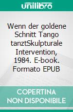 Wenn der goldene Schnitt Tango tanztSkulpturale Intervention, 1984. E-book. Formato EPUB ebook