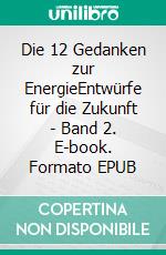 Die 12 Gedanken zur EnergieEntwürfe für die Zukunft - Band 2. E-book. Formato EPUB ebook