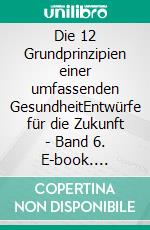Die 12 Grundprinzipien einer umfassenden GesundheitEntwürfe für die Zukunft - Band 6. E-book. Formato EPUB ebook