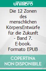 Die 12 Zonen des menschlichen KörpersEntwürfe für die Zukunft - Band 7. E-book. Formato EPUB ebook
