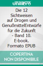 Die 12 Sichtweisen auf Drogen und GenußmittelEntwürfe für die Zukunft - Band 10. E-book. Formato EPUB ebook