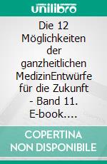 Die 12 Möglichkeiten der ganzheitlichen MedizinEntwürfe für die Zukunft - Band 11. E-book. Formato EPUB ebook