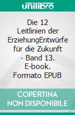 Die 12 Leitlinien der ErziehungEntwürfe für die Zukunft - Band 13. E-book. Formato EPUB ebook