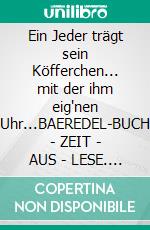 Ein Jeder trägt sein Köfferchen... mit der ihm eig'nen Uhr...BAEREDEL-BUCH - ZEIT - AUS - LESE. E-book. Formato EPUB ebook