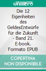 Die 12 Eigenheiten des GeldesEntwürfe für die Zukunft - Band 21. E-book. Formato EPUB ebook