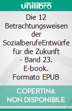 Die 12 Betrachtungsweisen der SozialberufeEntwürfe für die Zukunft - Band 23. E-book. Formato EPUB ebook