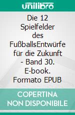 Die 12 Spielfelder des FußballsEntwürfe für die Zukunft - Band 30. E-book. Formato EPUB ebook
