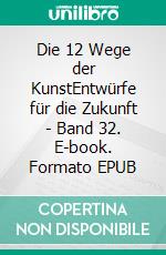 Die 12 Wege der KunstEntwürfe für die Zukunft - Band 32. E-book. Formato EPUB ebook