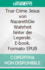 True Crime Jesus von NazarethDie Wahrheit hinter der Legende. E-book. Formato EPUB ebook