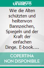 Wie die Alten schützten und heiltenvon Bannzeichen, Spiegeln und der Kraft der einfachen Dinge. E-book. Formato EPUB ebook