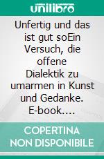 Unfertig und das ist gut soEin Versuch, die offene Dialektik zu umarmen in Kunst und Gedanke. E-book. Formato EPUB ebook
