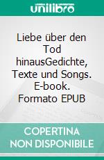 Liebe über den Tod hinausGedichte, Texte und Songs. E-book. Formato EPUB ebook