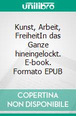 Kunst, Arbeit, FreiheitIn das Ganze hineingelockt. E-book. Formato EPUB ebook
