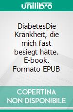 DiabetesDie Krankheit, die mich fast besiegt hätte. E-book. Formato EPUB ebook