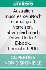 Australien muss es seinNoch einmal groß verreisen, aber gleich nach Down Under?. E-book. Formato EPUB ebook