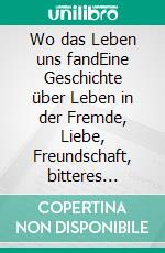 Wo das Leben uns fandEine Geschichte über Leben in der Fremde, Liebe, Freundschaft, bitteres Loslassen und die Schönheit, wieder aufzustehen. E-book. Formato EPUB ebook