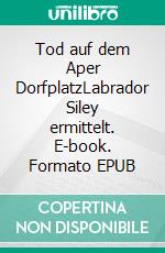 Tod auf dem Aper DorfplatzLabrador Siley ermittelt. E-book. Formato EPUB ebook